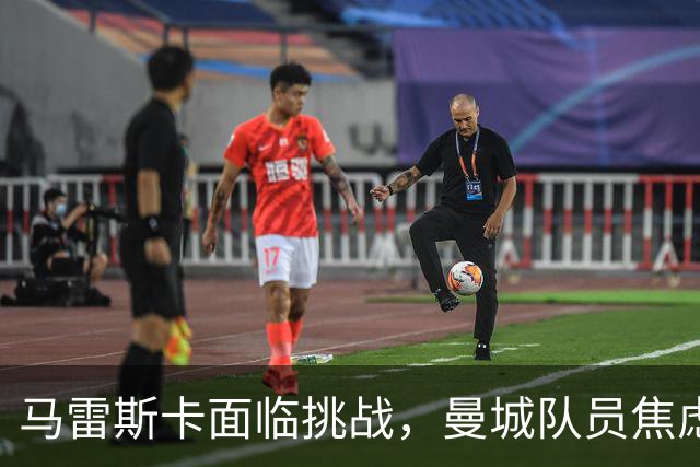 马雷斯卡面临挑战，曼城队员焦虑增生